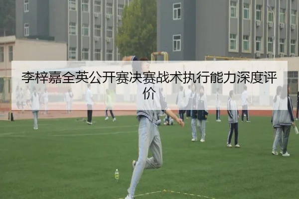 李梓嘉全英公开赛决赛战术执行能力深度评价